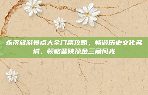 永济旅游景点大全门票攻略,畅游历史文化名城,领略晋陕豫金三角风光