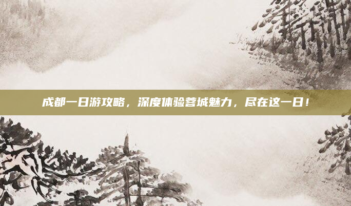 成都一日游攻略,深度体验蓉城魅力,尽在这一日!