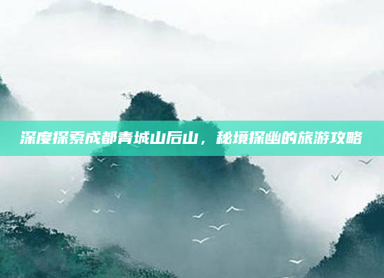深度探索成都青城山后山,秘境探幽的旅游攻略
