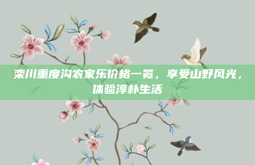 栾川重度沟农家乐价格一览,享受山野风光,体验淳朴生活