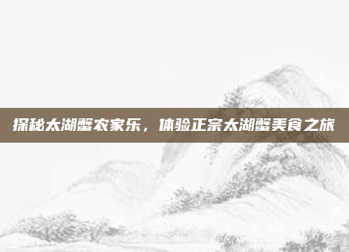 探秘太湖蟹农家乐,体验正宗太湖蟹美食之旅