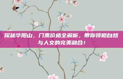 探秘华阳山,门票价格全解析,带你领略自然与人文的完美融合!
