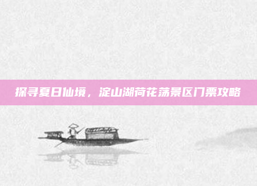 探寻夏日仙境,淀山湖荷花荡景区门票攻略