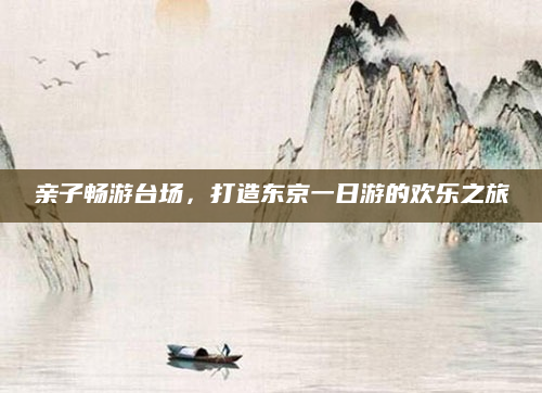 亲子畅游台场,打造东京一日游的欢乐之旅