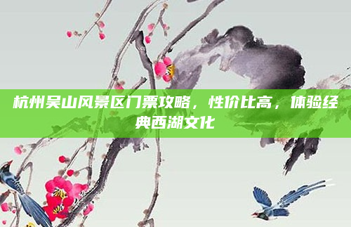 杭州吴山风景区门票攻略,性价比高,体验经典西湖文化