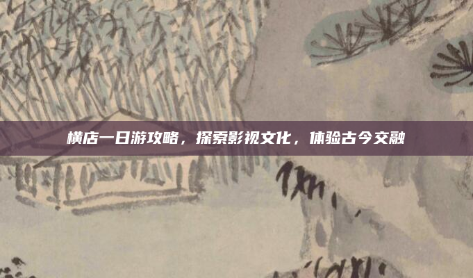 横店一日游攻略,探索影视文化,体验古今交融