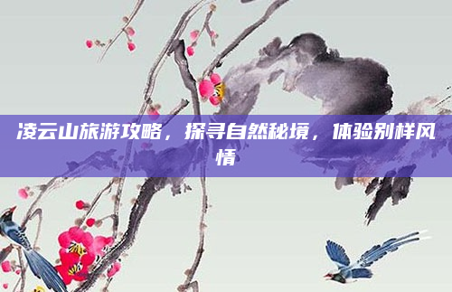 凌云山旅游攻略,探寻自然秘境,体验别样风情
