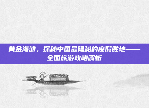 黄金海滩，探秘中国最隐秘的度假胜地——全面旅游攻略解析
