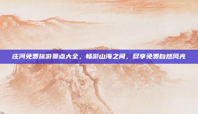 庄河免费旅游景点大全，畅游山海之间，尽享免费自然风光