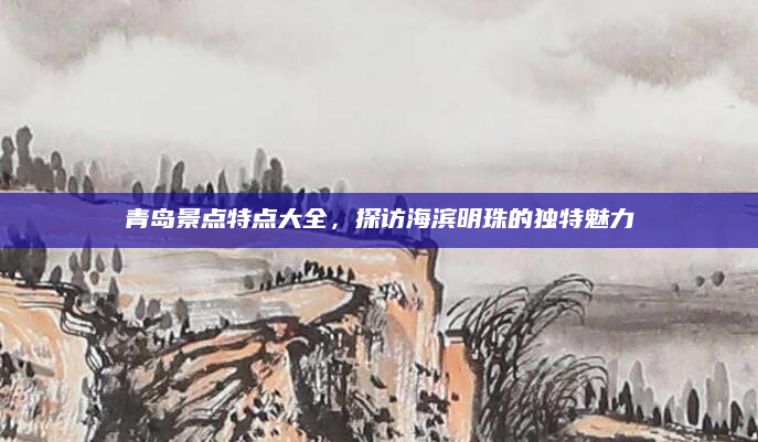青岛景点特点大全,探访海滨明珠的独特魅力