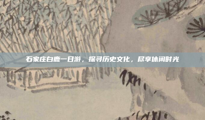 石家庄白鹿一日游,探寻历史文化,尽享休闲时光
