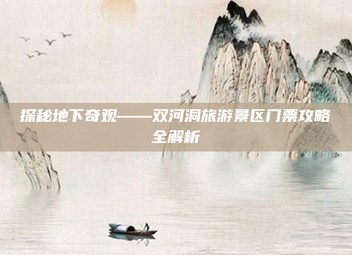 探秘地下奇观——双河洞旅游景区门票攻略全解析