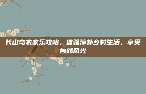 长山岛农家乐攻略,体验淳朴乡村生活,享受自然风光