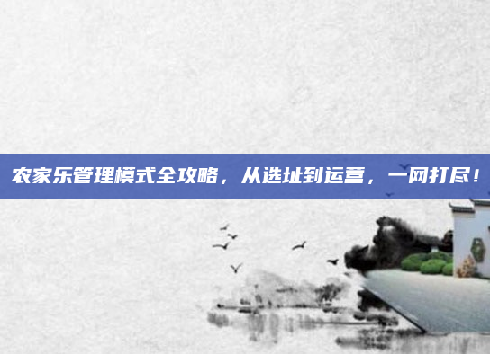 农家乐管理模式全攻略,从选址到运营,一网打尽!