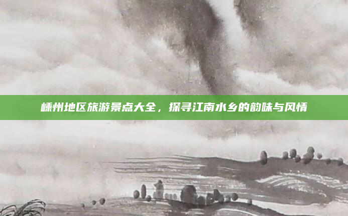 嵊州地区旅游景点大全,探寻江南水乡的韵味与风情