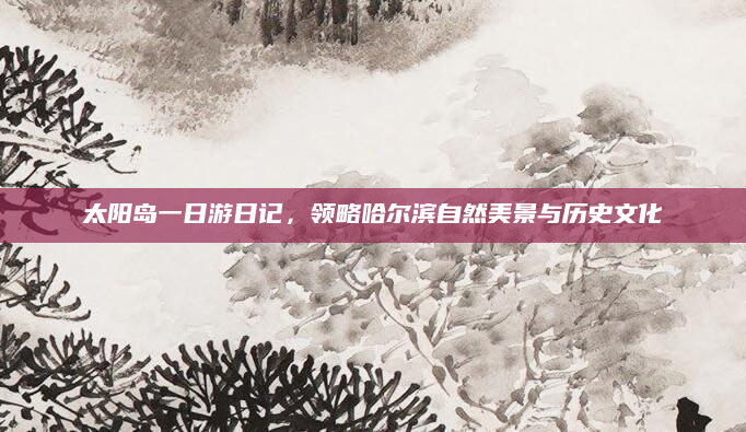 太阳岛一日游日记，领略哈尔滨自然美景与历史文化