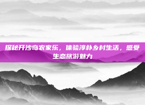 探秘开沙岛农家乐,体验淳朴乡村生活,感受生态旅游魅力
