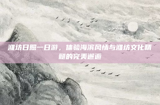 潍坊日照一日游,体验海滨风情与潍坊文化精髓的完美邂逅