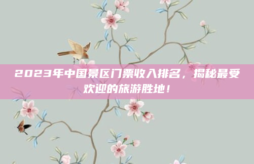 2023年中国景区门票收入排名，揭秘最受欢迎的旅游胜地！