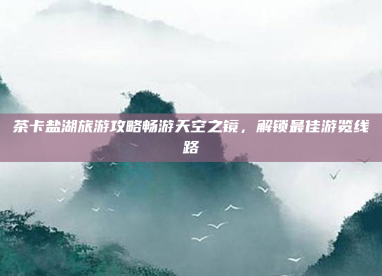 茶卡盐湖旅游攻略畅游天空之镜,解锁最佳游览线路