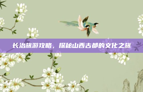 长治旅游攻略,探秘山西古都的文化之旅