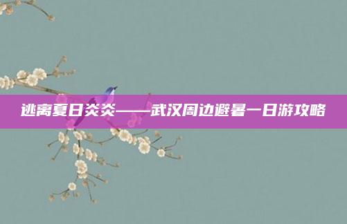逃离夏日炎炎——武汉周边避暑一日游攻略