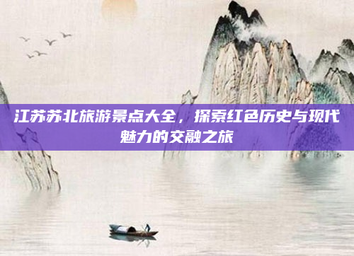 江苏苏北旅游景点大全，探索红色历史与现代魅力的交融之旅