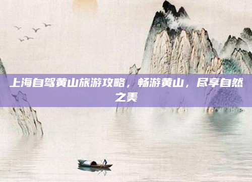 上海自驾黄山旅游攻略，畅游黄山，尽享自然之美