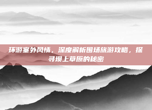 环游塞外风情，深度解析围场旅游攻略，探寻坝上草原的秘密
