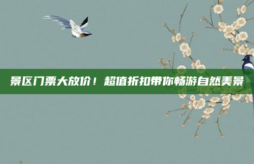 景区门票大放价!超值折扣带你畅游自然美景