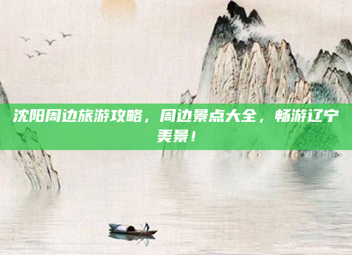 沈阳周边旅游攻略,周边景点大全,畅游辽宁美景!