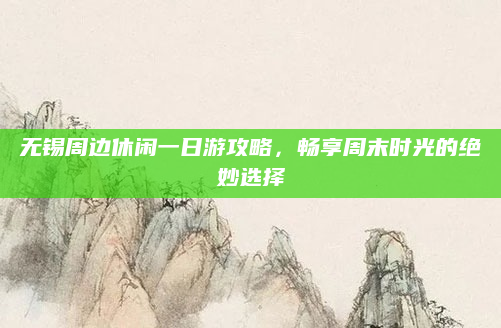 无锡周边休闲一日游攻略,畅享周末时光的绝妙选择
