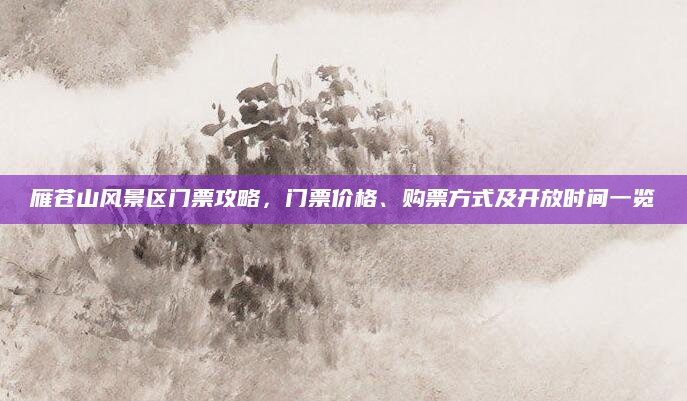 雁苍山风景区门票攻略,门票价格、购票方式及开放时间一览
