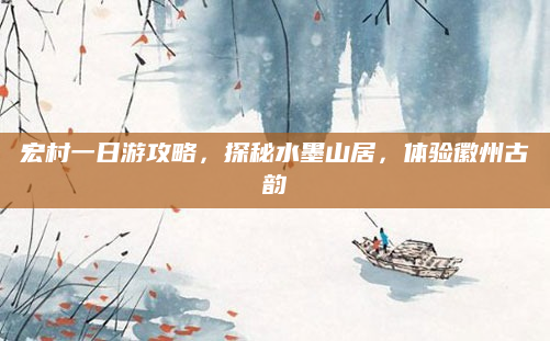 宏村一日游攻略,探秘水墨山居,体验徽州古韵