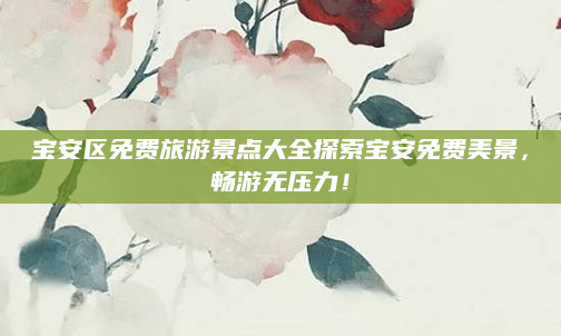宝安区免费旅游景点大全探索宝安免费美景,畅游无压力!