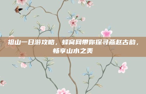 祖山一日游攻略，蜂窝网带你探寻燕赵古韵，畅享山水之美