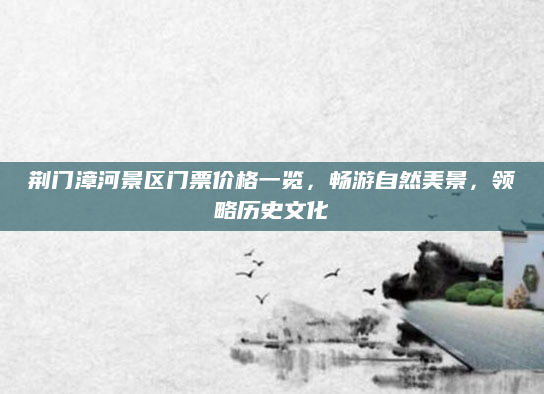 荆门漳河景区门票价格一览，畅游自然美景，领略历史文化