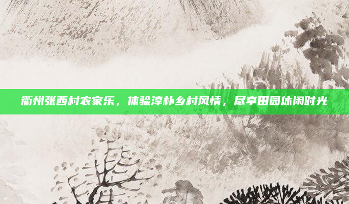 衢州张西村农家乐，体验淳朴乡村风情，尽享田园休闲时光