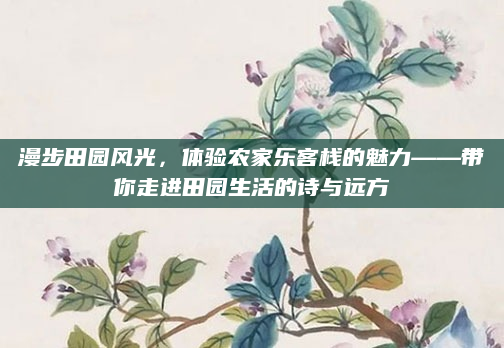 漫步田园风光,体验农家乐客栈的魅力——带你走进田园生活的诗与远方