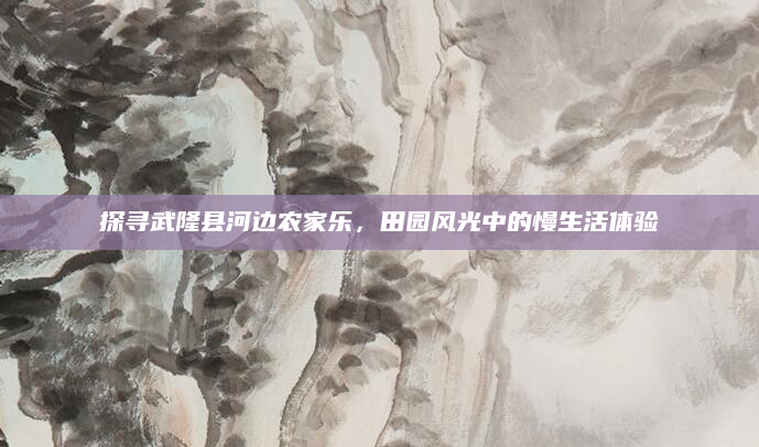 探寻武隆县河边农家乐，田园风光中的慢生活体验