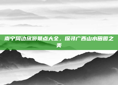 南宁周边旅游景点大全，探寻广西山水田园之美