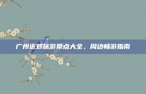 广州近郊旅游景点大全,周边畅游指南