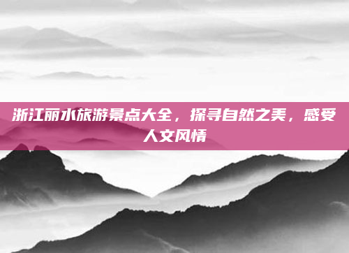 浙江丽水旅游景点大全,探寻自然之美,感受人文风情