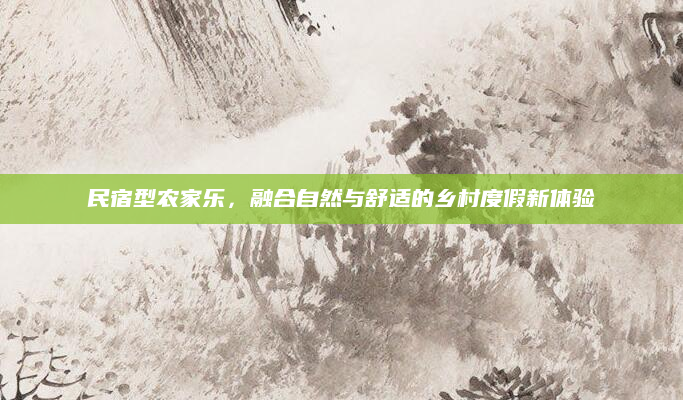 民宿型农家乐,融合自然与舒适的乡村度假新体验