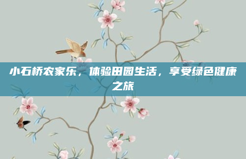 小石桥农家乐,体验田园生活,享受绿色健康之旅