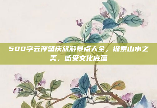 500字云浮肇庆旅游景点大全,探索山水之美,感受文化底蕴