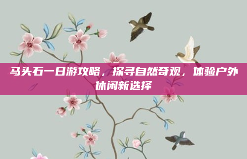 马头石一日游攻略,探寻自然奇观,体验户外休闲新选择