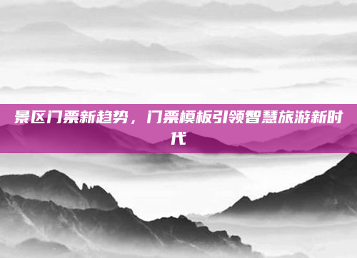 景区门票新趋势,门票模板引领智慧旅游新时代