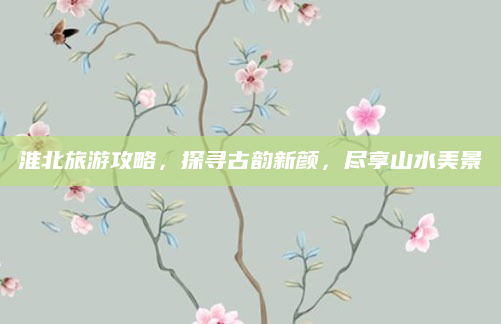 淮北旅游攻略,探寻古韵新颜,尽享山水美景