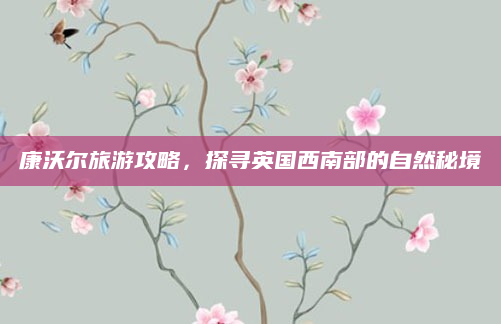 康沃尔旅游攻略,探寻英国西南部的自然秘境
